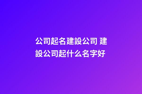 公司起名建設公司 建設公司起什么名字好-第1張-公司起名-玄機派